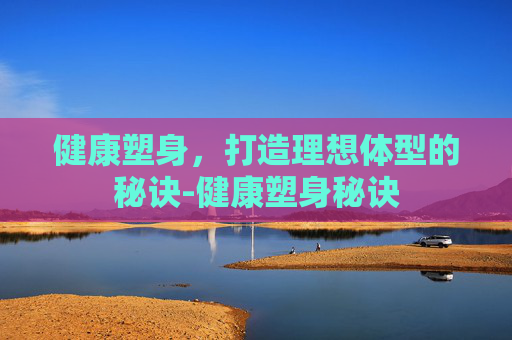 健康塑身，打造理想体型的秘诀-健康塑身秘诀