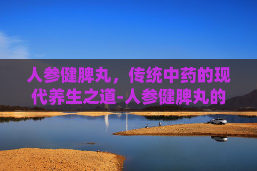 人参健脾丸，传统中药的现代养生之道-人参健脾丸的功效与作用和适用人群