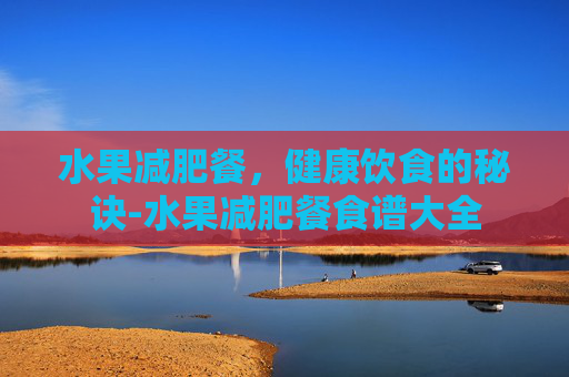 水果减肥餐，健康饮食的秘诀-水果减肥餐食谱大全