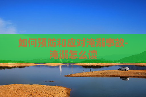 如何预防和应对淹溺事故-淹溺怎么读