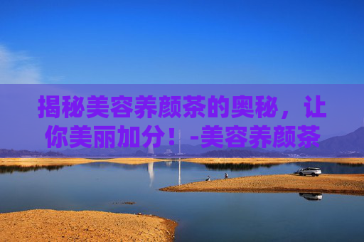 揭秘美容养颜茶的奥秘，让你美丽加分！-美容养颜茶有哪些搭配