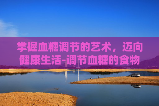 掌握血糖调节的艺术，迈向健康生活-调节血糖的食物