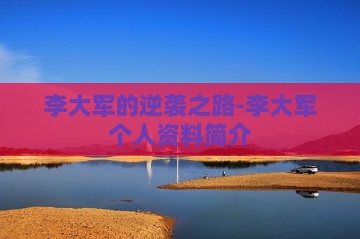 李大军的逆袭之路-李大军个人资料简介