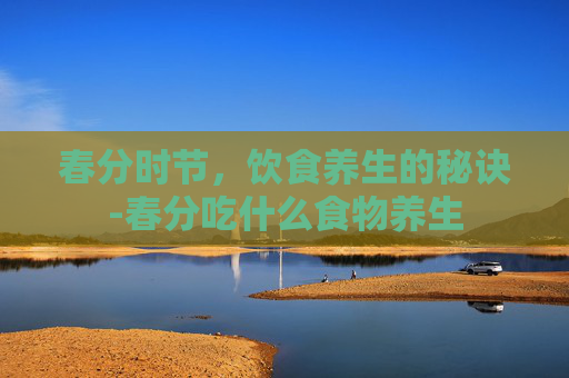 春分时节，饮食养生的秘诀-春分吃什么食物养生