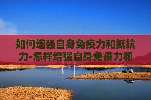 如何增强自身免疫力和抵抗力-怎样增强自身免疫力和抵抗力女性