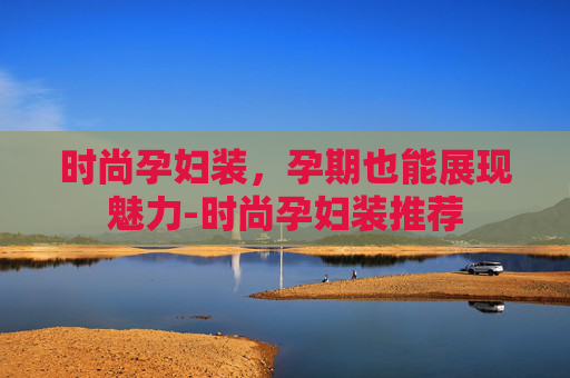 时尚孕妇装，孕期也能展现魅力-时尚孕妇装推荐
