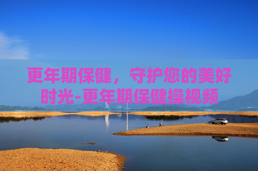 更年期保健，守护您的美好时光-更年期保健操视频