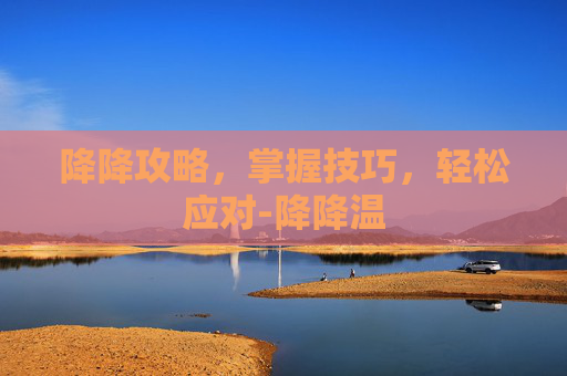 降降攻略，掌握技巧，轻松应对-降降温