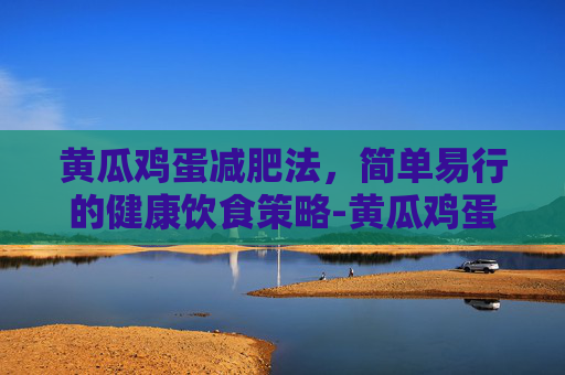 黄瓜鸡蛋减肥法，简单易行的健康饮食策略-黄瓜鸡蛋减肥的正确方法