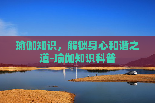 瑜伽知识，解锁身心和谐之道-瑜伽知识科普