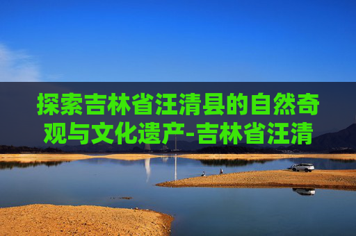 探索吉林省汪清县的自然奇观与文化遗产-吉林省汪清县邮政编码