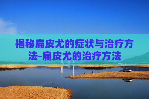揭秘扁皮尤的症状与治疗方法-扁皮尤的治疗方法