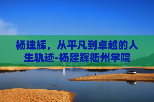 杨建辉，从平凡到卓越的人生轨迹-杨建辉衢州学院