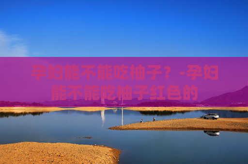 孕妇能不能吃柚子？-孕妇能不能吃柚子红色的