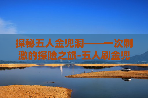探秘五人金兜洞——一次刺激的探险之旅-五人刷金兜洞