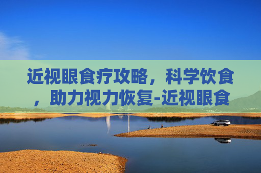 近视眼食疗攻略，科学饮食，助力视力恢复-近视眼食疗有作用吗