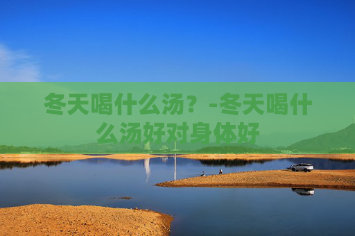 冬天喝什么汤？-冬天喝什么汤好对身体好