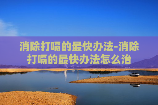 消除打嗝的最快办法-消除打嗝的最快办法怎么治
