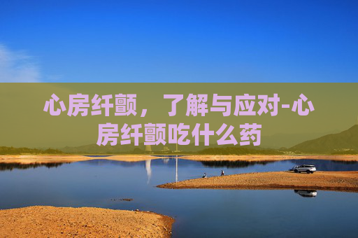 心房纤颤，了解与应对-心房纤颤吃什么药