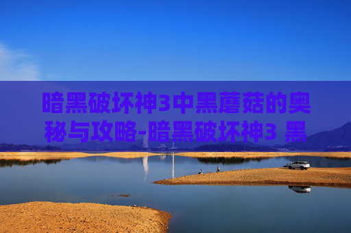 暗黑破坏神3中黑蘑菇的奥秘与攻略-暗黑破坏神3 黑蘑菇在哪