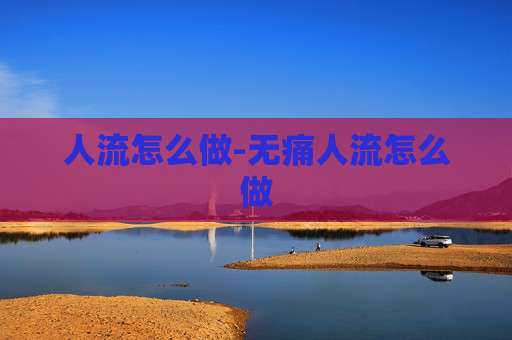 人流怎么做-无痛人流怎么做