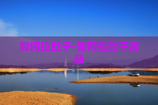 如何拉肚子-如何拉肚子清肠