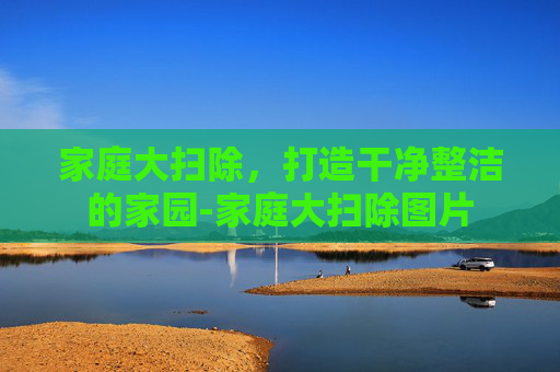 家庭大扫除，打造干净整洁的家园-家庭大扫除图片