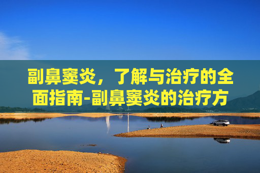 副鼻窦炎,了解与治疗的全面指南-副鼻窦炎的治疗方法 副鼻窦炎,了解与治疗的全面指南-副鼻窦炎的治疗方法