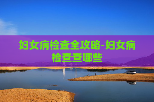 妇女病检查全攻略-妇女病检查查哪些