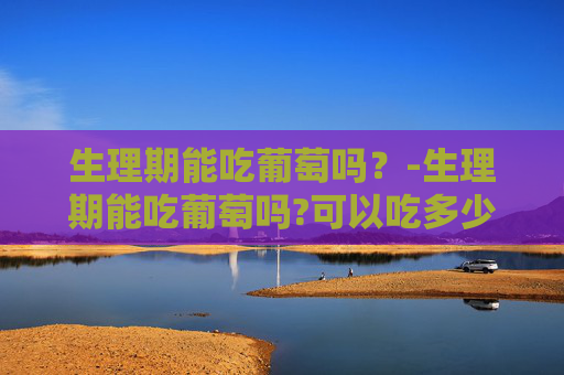 生理期能吃葡萄吗？-生理期能吃葡萄吗?可以吃多少