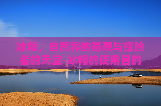 冰帽，自然界的奇观与探险者的天堂-冰帽的使用目的