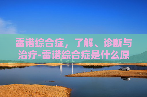 雷诺综合症，了解、诊断与治疗-雷诺综合症是什么原因