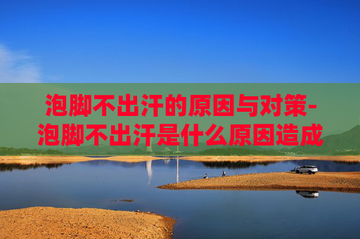 泡脚不出汗的原因与对策-泡脚不出汗是什么原因造成的