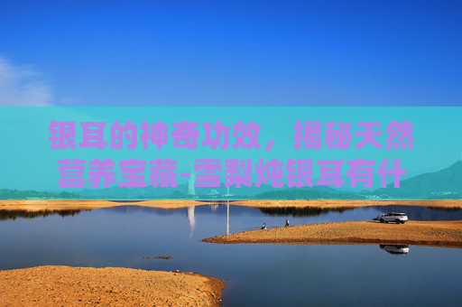 银耳的神奇功效,揭秘天然营养宝藏-雪梨炖银耳有什么功效 银耳的神奇功效,揭秘天然营养宝藏-雪梨炖银耳有什么功效