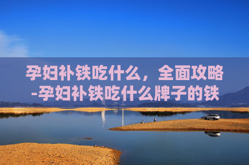 孕妇补铁吃什么,全面攻略-孕妇补铁吃什么牌子的铁剂 孕妇补铁吃什么,全面攻略-孕妇补铁吃什么牌子的铁剂