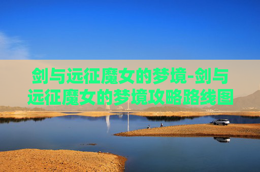 剑与远征魔女的梦境-剑与远征魔女的梦境攻略路线图