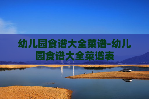 幼儿园食谱大全菜谱-幼儿园食谱大全菜谱表