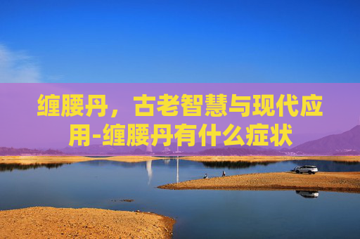 缠腰丹，古老智慧与现代应用-缠腰丹有什么症状