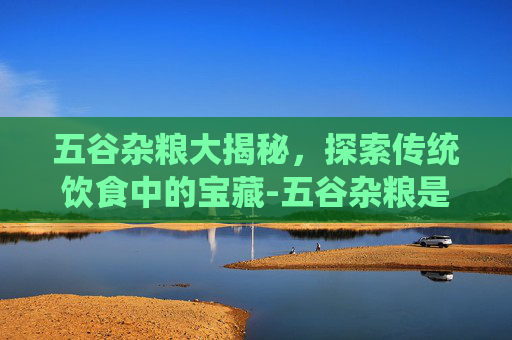 五谷杂粮大揭秘，探索传统饮食中的宝藏-五谷杂粮是哪几种图片及名称
