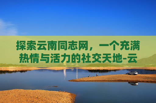 探索云南同志网，一个充满热情与活力的社交天地-云南同志网站的最新消息和动态