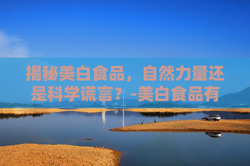揭秘美白食品，自然力量还是科学谎言？-美白食品有哪些