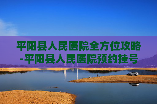 平阳县人民医院全方位攻略-平阳县人民医院预约挂号