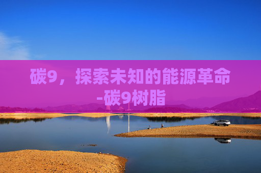 碳9，探索未知的能源革命-碳9树脂