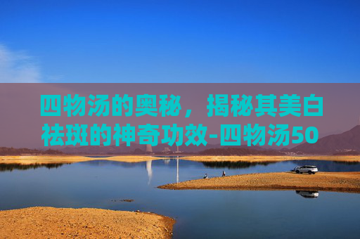 四物汤的奥秘，揭秘其美白祛斑的神奇功效-四物汤50岁了还能喝吗
