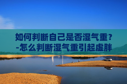 如何判断自己是否湿气重？-怎么判断湿气重引起虚胖
