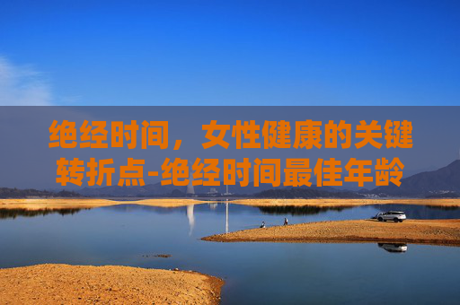 绝经时间，女性健康的关键转折点-绝经时间最佳年龄段