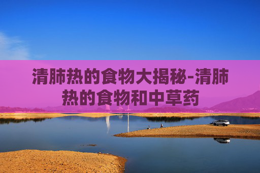 清肺热的食物大揭秘-清肺热的食物和中草药