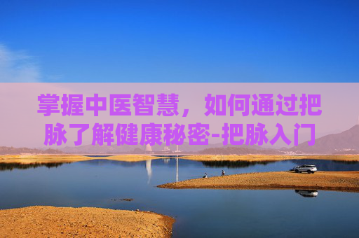 掌握中医智慧，如何通过把脉了解健康秘密-把脉入门教学