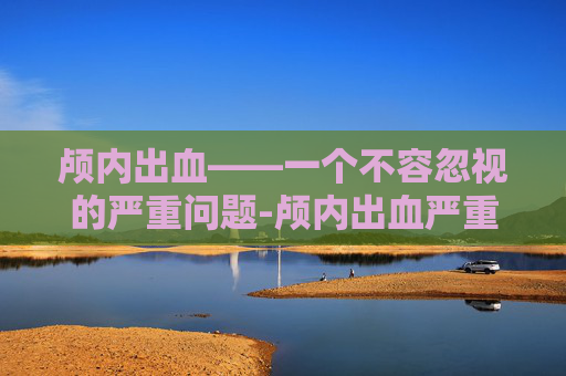 颅内出血——一个不容忽视的严重问题-颅内出血严重吗能活多久