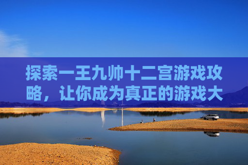 探索一王九帅十二宫游戏攻略，让你成为真正的游戏大师-一王九帅十二宫完整版